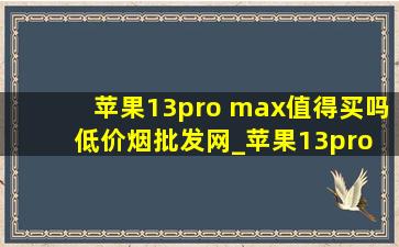 苹果13pro max值得买吗(低价烟批发网)_苹果13pro max值得买吗